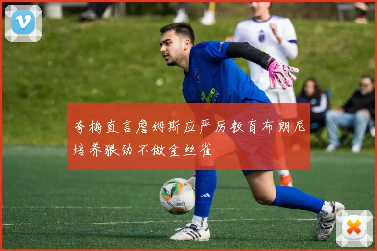 夸梅直言詹姆斯应严厉教育布朗尼培养狠劲不做金丝雀