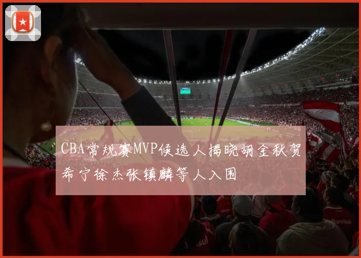 CBA常规赛MVP候选人揭晓胡金秋贺希宁徐杰张镇麟等人入围