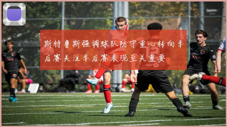 斯特鲁斯强调球队防守重心转向季后赛关注季后赛表现至关重要