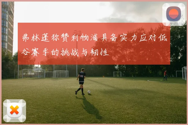 弗林蓬称赞利物浦具备实力应对低谷赛季的挑战与韧性