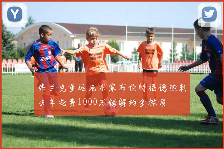 弗兰克重返老东家布伦特福德热刺去年花费1000万镑解约金挖角