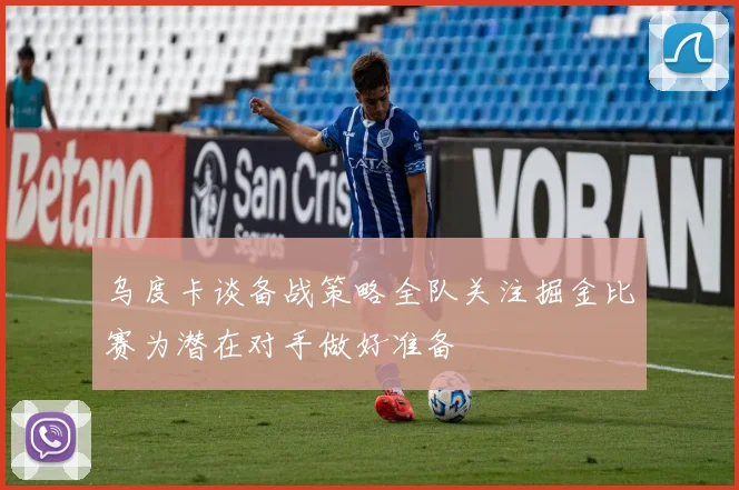乌度卡谈备战策略全队关注掘金比赛为潜在对手做好准备