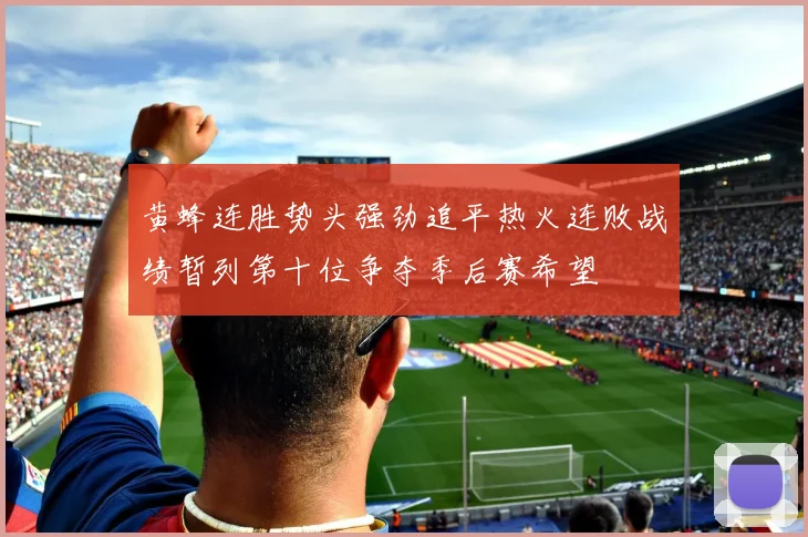 黄蜂连胜势头强劲追平热火连败战绩暂列第十位争夺季后赛希望