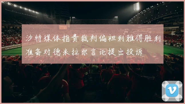 沙特媒体指责裁判偏袒利雅得胜利准备对德米拉尔言论提出投诉