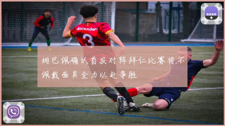 姆巴佩确认首发对阵拜仁比赛将不佩戴面具全力以赴争胜