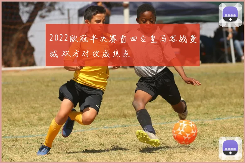 2022欧冠半决赛首回合皇马客战曼城 双方对攻成焦点
