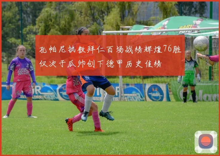 孔帕尼执教拜仁百场战绩辉煌76胜仅次于瓜帅创下德甲历史佳绩