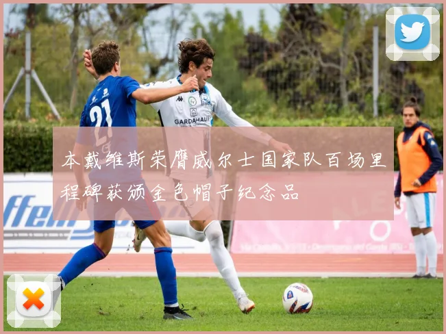 本戴维斯荣膺威尔士国家队百场里程碑获颁金色帽子纪念品